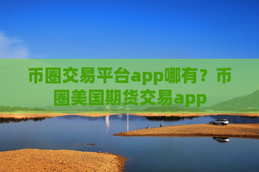 币圈交易平台app哪有？币圈美国期货交易app