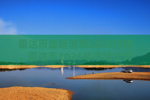 雷达币最新消息2025行情，雷达币2025年市场走势分析