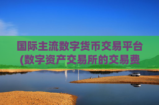 国际主流数字货币交易平台(数字资产交易所的交易费用)