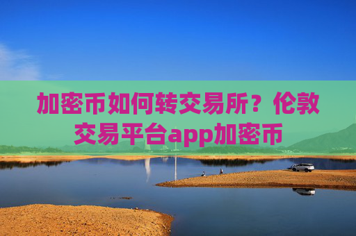 加密币如何转交易所？伦敦交易平台app加密币