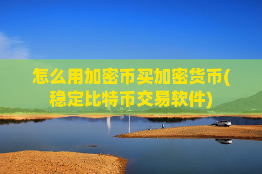 怎么用加密币买加密货币(稳定比特币交易软件)