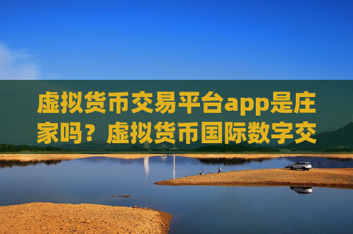 虚拟货币交易平台app是庄家吗？虚拟货币国际数字交易app
