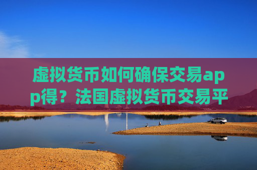 虚拟货币如何确保交易app得？法国虚拟货币交易平台app官网