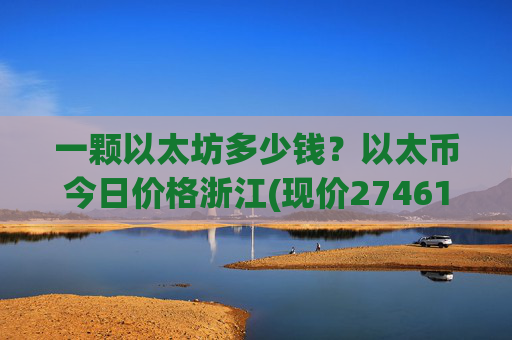 一颗以太坊多少钱？以太币今日价格浙江(现价27461.98元)