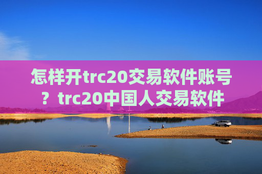 怎样开trc20交易软件账号？trc20中国人交易软件