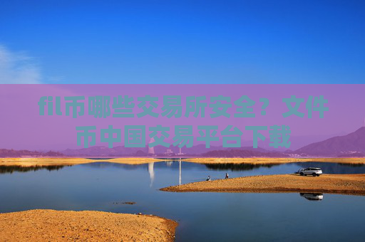 fil币哪些交易所安全？文件币中国交易平台下载