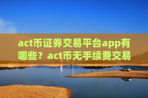 act币证券交易平台app有哪些？act币无手续费交易所