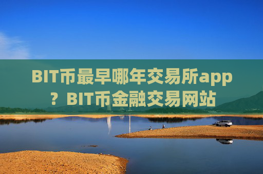 BIT币最早哪年交易所app？BIT币金融交易网站