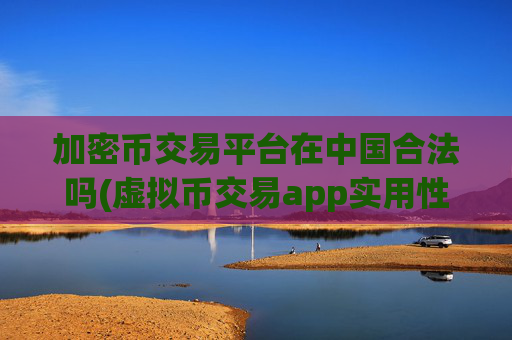 加密币交易平台在中国合法吗(虚拟币交易app实用性强)