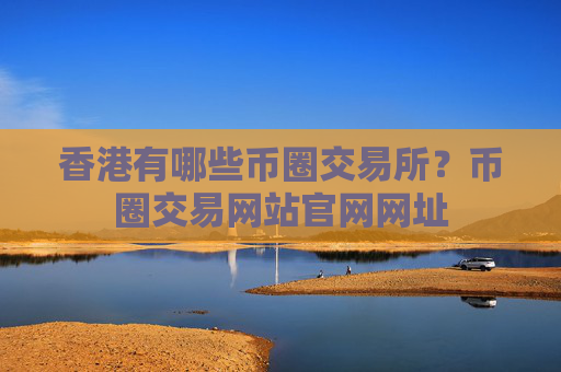 香港有哪些币圈交易所？币圈交易网站官网网址