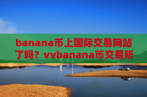 banana币上国际交易网站了吗？vvbanana币交易所官方网站