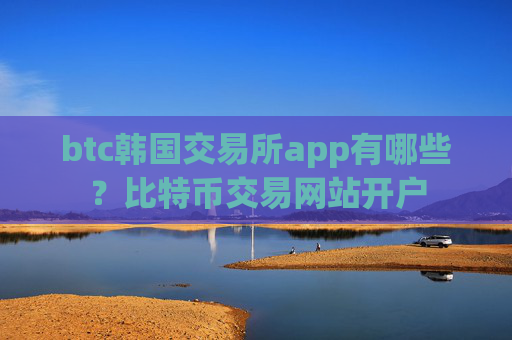 btc韩国交易所app有哪些？比特币交易网站开户