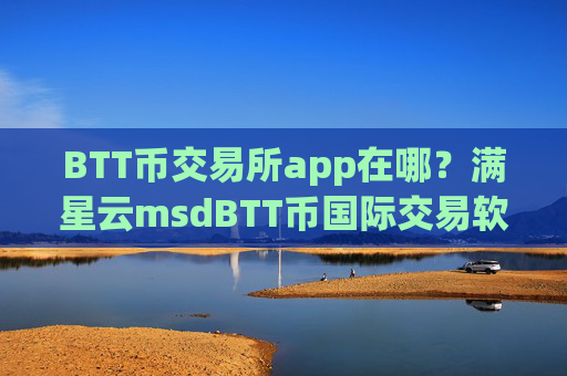 BTT币交易所app在哪？满星云msdBTT币国际交易软件下载