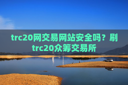 trc20网交易网站安全吗？刷trc20众筹交易所