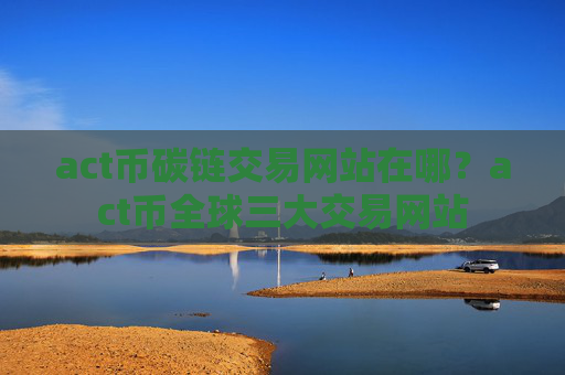 act币碳链交易网站在哪?act币全球三大交易网站