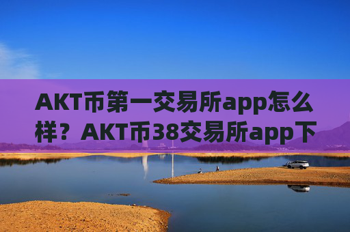 AKT币第一交易所app怎么样？AKT币38交易所app下载里的币