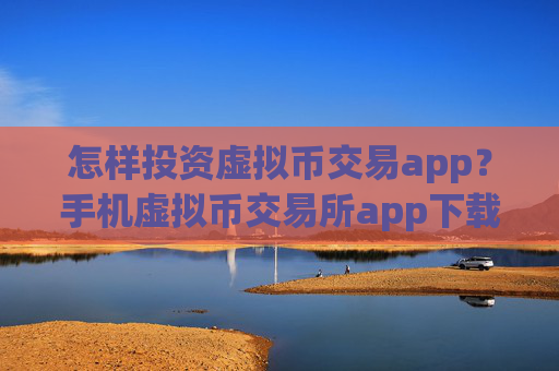 怎样投资虚拟币交易app？手机虚拟币交易所app下载app排行