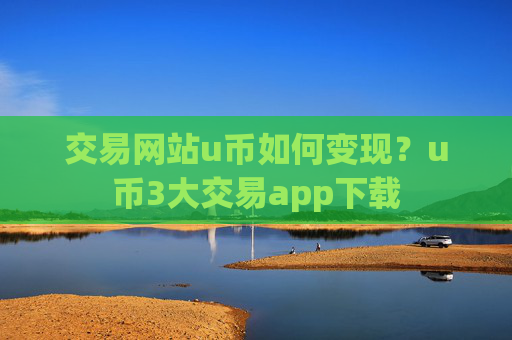 交易网站u币如何变现?u币3大交易app下载