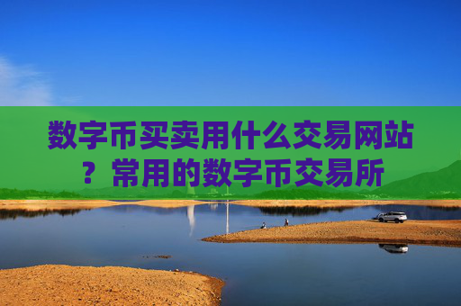 数字币买卖用什么交易网站?常用的数字币交易所