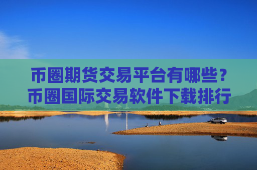 币圈期货交易平台有哪些？币圈国际交易软件下载排行榜