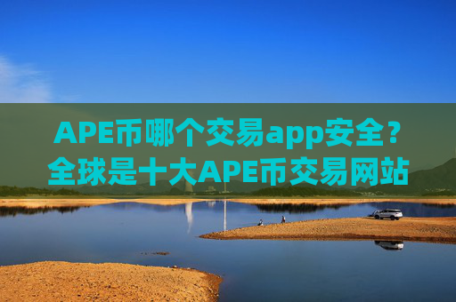 APE币哪个交易app安全？全球是十大APE币交易网站