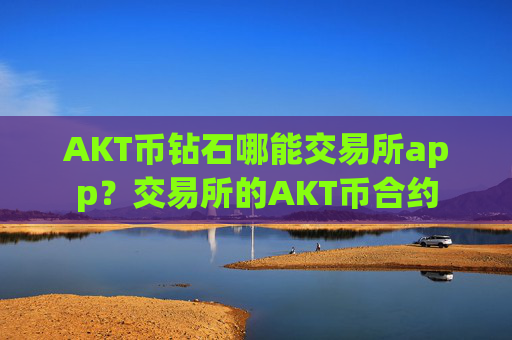 AKT币钻石哪能交易所app？交易所的AKT币合约