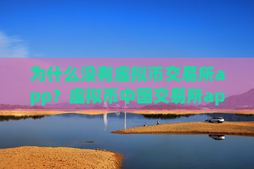 为什么没有虚拟币交易所app？虚拟币中国交易所app下载靠谱吗