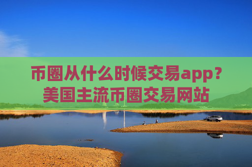 币圈从什么时候交易app？美国主流币圈交易网站
