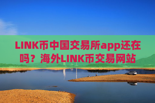 LINK币中国交易所app还在吗？海外LINK币交易网站