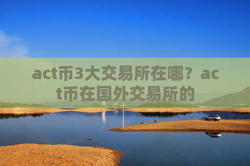 act币3大交易所在哪？act币在国外交易所的