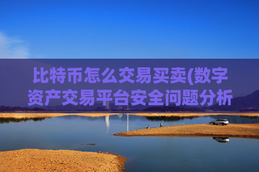 比特币怎么交易买卖(数字资产交易平台安全问题分析)