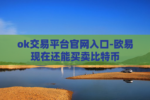 ok交易平台官网入口-欧易现在还能买卖比特币