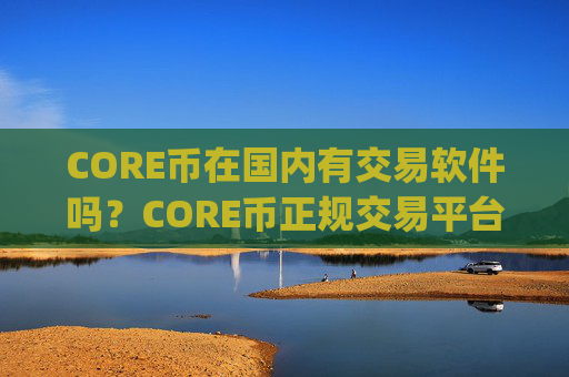 CORE币在国内有交易软件吗？CORE币正规交易平台app排名榜
