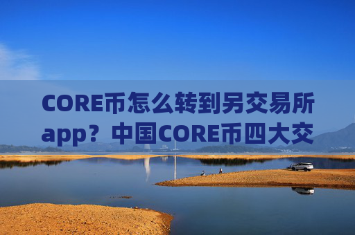 CORE币怎么转到另交易所app？中国CORE币四大交易app