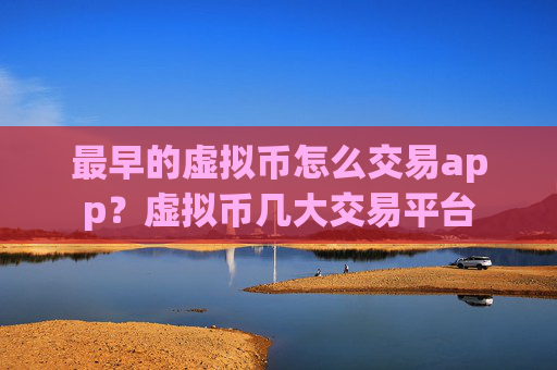 最早的虚拟币怎么交易app？虚拟币几大交易平台