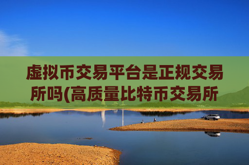 虚拟币交易平台是正规交易所吗(高质量比特币交易所)