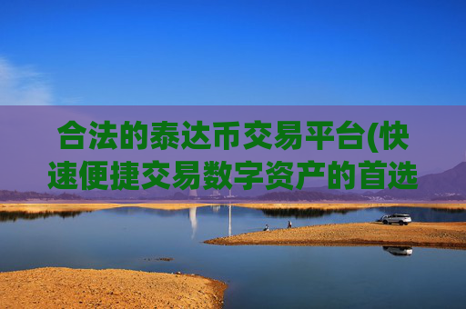 合法的泰达币交易平台(快速便捷交易数字资产的首选)