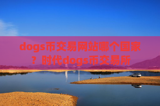 dogs币交易网站哪个国家？时代dogs币交易所