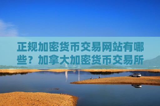 正规加密货币交易网站有哪些？加拿大加密货币交易所官网