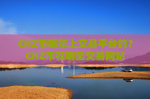 CHZ币哪年上交易平台的？CHZ币在哪里交易网站