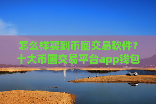 怎么样买到币圈交易软件？十大币圈交易平台app钱包
