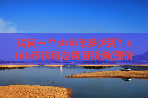 请问一个shib币多少钱？shib币价格走势图预测(现价0.00022138元)