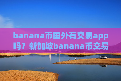 banana币国外有交易app吗？新加坡banana币交易软件下载排名第几