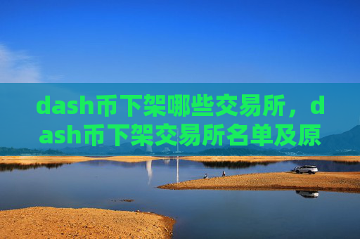 dash币下架哪些交易所，dash币下架交易所名单及原因