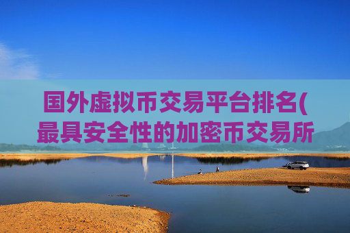 国外虚拟币交易平台排名(最具安全性的加密币交易所)