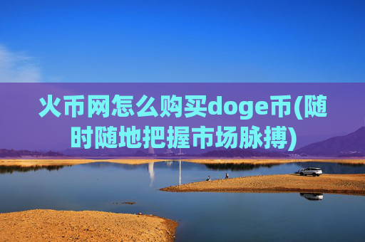 火币网怎么购买doge币(随时随地把握市场脉搏)