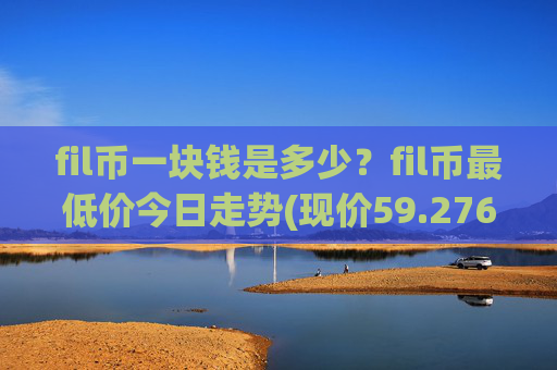 fil币一块钱是多少？fil币最低价今日走势(现价59.2765元)