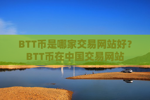 BTT币是哪家交易网站好？BTT币在中国交易网站