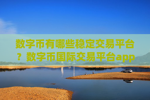 数字币有哪些稳定交易平台？数字币国际交易平台appopp下载