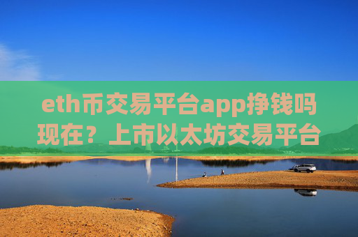 eth币交易平台app挣钱吗现在？上市以太坊交易平台app